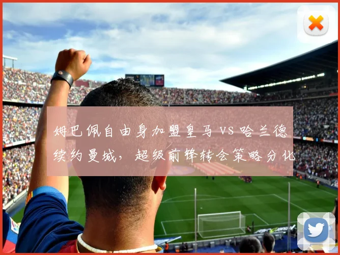 姆巴佩自由身加盟皇马 vs 哈兰德续约曼城，超级前锋转会策略分化
