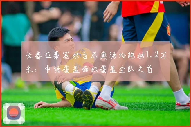 长春亚泰塞尔吉尼奥场均跑动1.2万米，中场覆盖面积覆盖全队之首