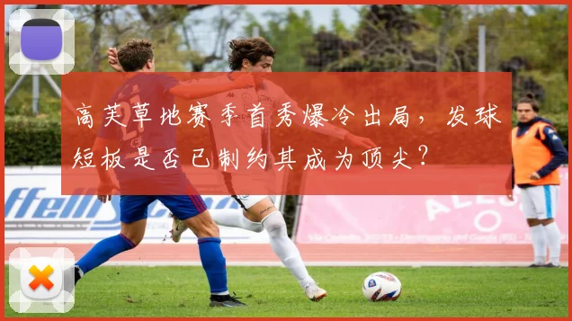 高芙草地赛季首秀爆冷出局，发球短板是否已制约其成为顶尖？