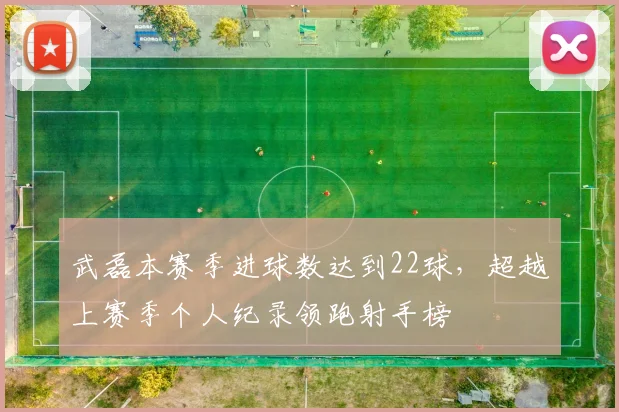 武磊本赛季进球数达到22球，超越上赛季个人纪录领跑射手榜