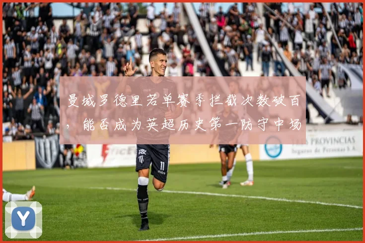 曼城罗德里若单赛季拦截次数破百,能否成为英超历史第一防守中场?