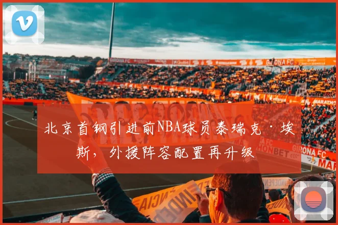北京首钢引进前NBA球员泰瑞克·埃文斯，外援阵容配置再升级