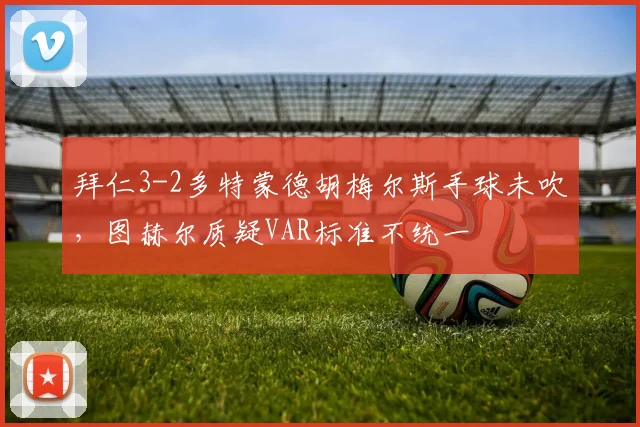 拜仁3-2多特蒙德胡梅尔斯手球未吹，图赫尔质疑VAR标准不统一