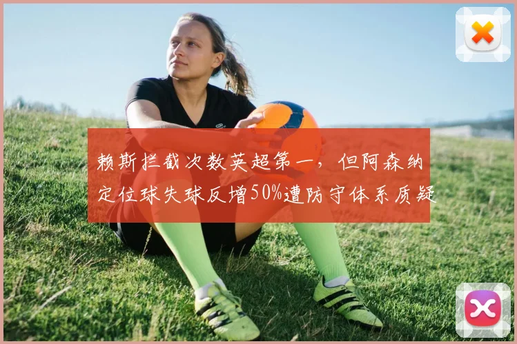 赖斯拦截次数英超第一，但阿森纳定位球失球反增50%遭防守体系质疑