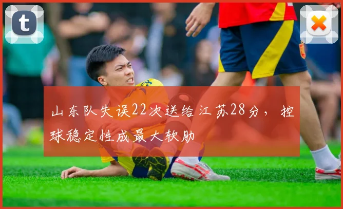 山东队失误22次送给江苏28分，控球稳定性成最大软肋